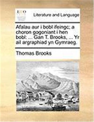 Afalau Aur I Bobl Ifeingc; A Choron Gogoniant I Hen Bobl: Gan T. Brooks, ... Yr AIL Argraphiad Yn Gymraeg.