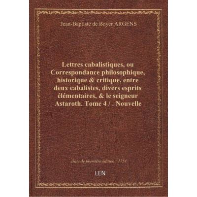 Lettres cabalistiques, ou Correspondance philosophique, historique & critique, entre deux cabalistes, divers esprits élémentaires, & le seigneur Astaroth. Tome 4 / . Nouvelle edition, augmentée de nouvelles lettres & de quantité de remarques. Tome premier