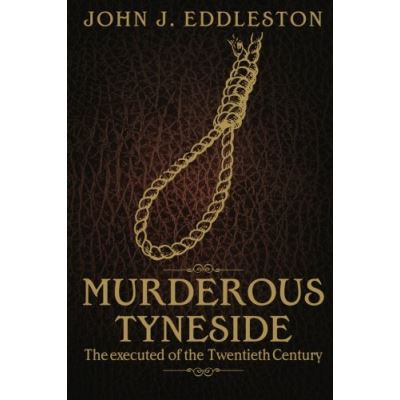 Murderous Tyneside: The executed of the Twentieth Century