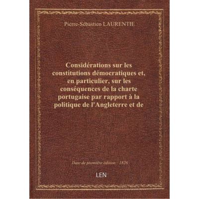 Considérations sur les constitutions démocratiques et, en particulier, sur les conséquences de la charte portugaise par rapport à la politique de l'Angleterre et de l'Europe . Par M. Laurentie