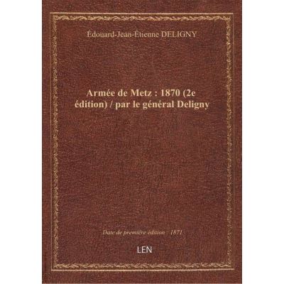 Armée de Metz : 1870 (2e édition) / par le général Deligny