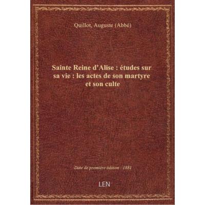 Sainte Reine d'Alise. Etudes sur sa vie, les actes de son martyre et son culte... par M. l'abbé Quil
