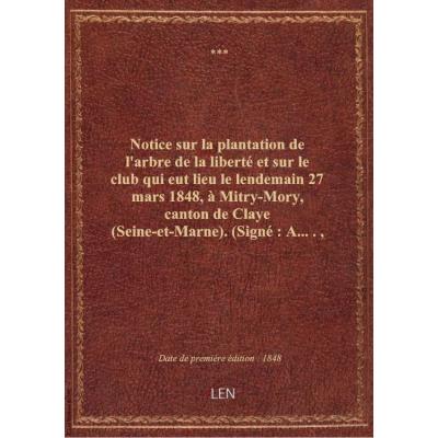 Notice sur la plantation de l'arbre de la liberté et sur le club qui eut lieu le lendemain 27 mars 1848, à Mitry-Mory, canton de Claye (Seine-et-Marne) . (Signé : A....., géomètre, électeur, à Mitry.)