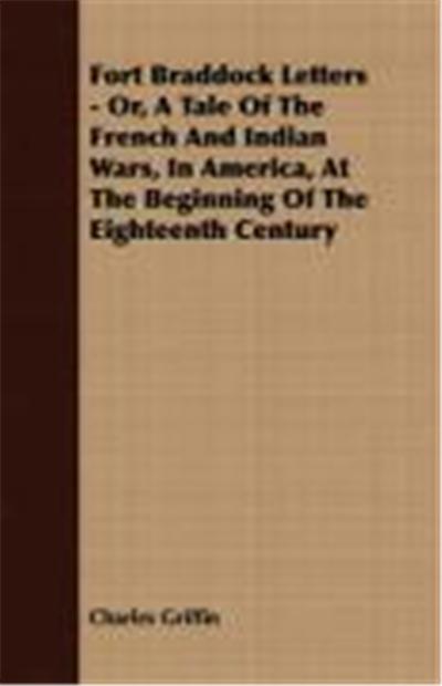 Fort Braddock Letters, Or, a Tale of the French and Indian Wars, in America, at the Beginning of the Eighteenth Century