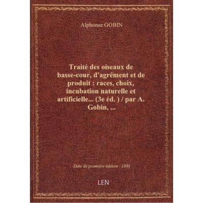Traité des oiseaux de basse-cour, d'agrément et de produit : races, choix, incubation naturelle et artificielle... (3e éd.) / par A. Gobin,...