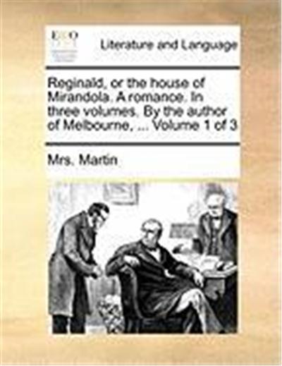 Reginald, or the House of Mirandola. a Romance. in Three Volumes. by the Author of Melbourne, ... Volume 1 of 3