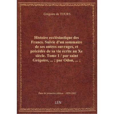 Histoire ecclésiastique des Francs. Suivie d'un sommaire de ses autres ouvrages, et précédée de sa vie écrite au Xe siècle. Tome 1 / par saint Grégoire,... , par Odon,... , traduction nouvelle, par Henri Bordier