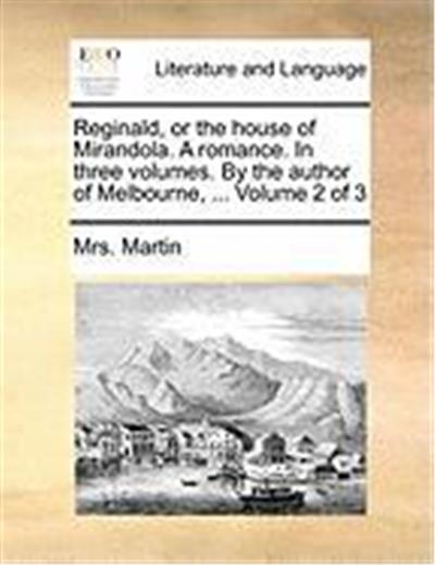 Reginald, or the House of Mirandola. a Romance. in Three Volumes. by the Author of Melbourne, ... Volume 2 of 3
