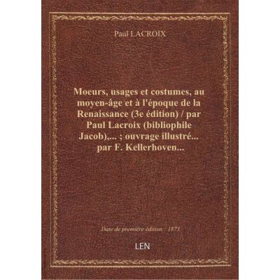 Moeurs, usages et costumes, au moyen-âge et à l'époque de la Renaissance (3e édition) / par Paul Lacroix (bibliophile Jacob),... ouvrage illustré... par F. Kellerhoven...