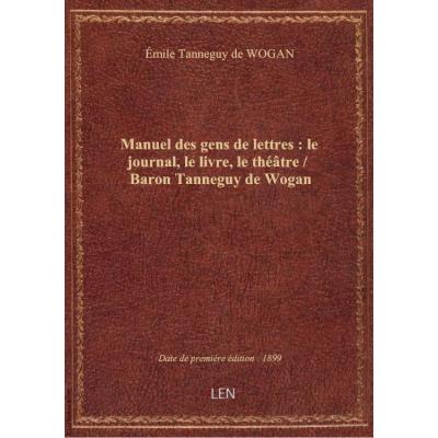 Manuel des gens de lettres : le journal, le livre, le théâtre / Baron Tanneguy de Wogan