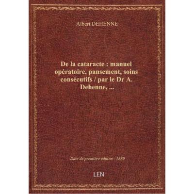 De la cataracte : manuel opératoire, pansement, soins consécutifs / par le Dr A. Dehenne,...