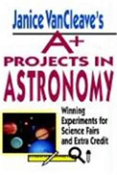 Janice VanCleave's A+ Projects in Astronomy: Winning Experiments for Science Fairs and Extra Credit