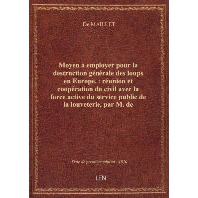 Moyen à employer pour la destruction générale des loups en Europe. : réunion et coopération du civil avec la force active du service public de la louveterie, par M. de Maillet,..