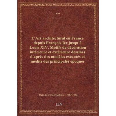 L'Art architectural en France depuis François Ier jusqu'à Louis XIV. Motifs de décoration intérieure et extérieure dessinés d'après des modèles exécutés et inédits des principales époques de la Renaissance... par Eugène Rouyer... Texte par Alfred Darcel..