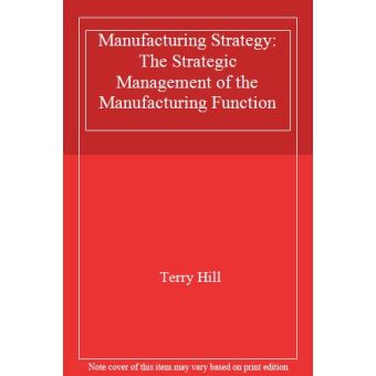 Manufacturing Strategy: The Strategic Management of the Manufacturing ...