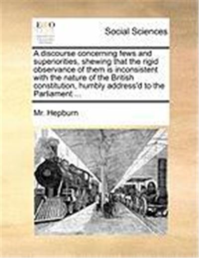 A Discourse Concerning Fews and Superiorities, Shewing That the Rigid Observance of Them Is Inconsistent with the Nature of the British Constitution