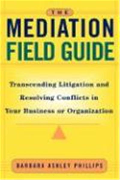The Mediation Field Guide: Transcending Litigation and Resolving Conflicts in Your Business or Organization