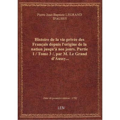 Histoire de la vie privée des Français depuis l'origine de la nation jusqu'à nos jours. Partie 1 / Tome 3 / , par M. Le Grand d'Aussy...