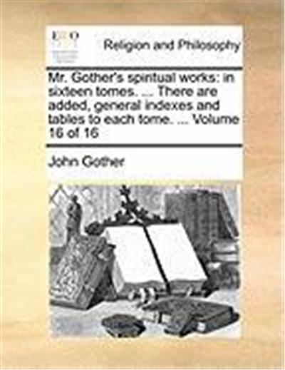 Mr. Gother's Spiritual Works: In Sixteen Tomes. ... There Are Added, General Indexes and Tables to Each Tome. ... Volume 16 of 16