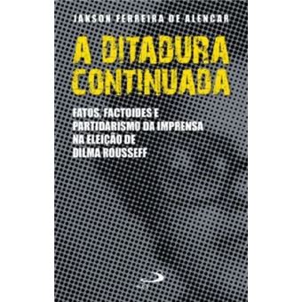 Ditadura Continuada, A - Fatos Factoides E Partidarismo Da Imprensa Na - 1