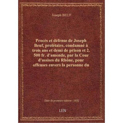 Procès et défense de Joseph Beuf, prolétaire, condamné à trois ans et demi de prison et 2.500 fr. d'amende, par la Cour d'assises du Rhône, pour offenses envers la personne du Roi...