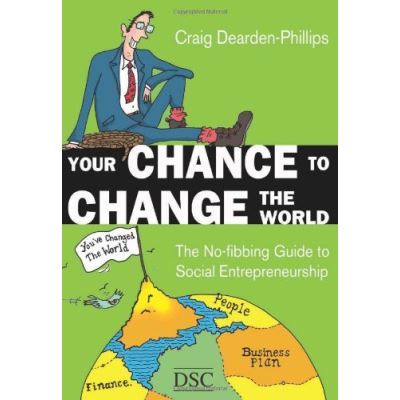 Your Chance to Change the World: The No-fibbing Guide to Social Entrepreneurship