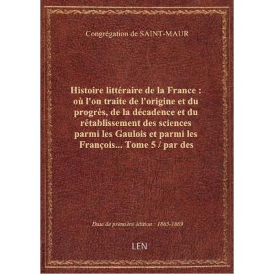 Histoire littéraire de la France : où l'on traite de l'origine et du progrès, de la décadence et du
