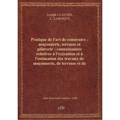 Pratique de l'art de construire : maçonnerie, terrasse et plâtrerie : connaissances relatives à l'ex