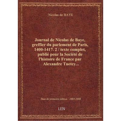 Journal de Nicolas de Baye, greffier du parlement de Paris, 1400-1417. 2 / texte complet, publié pour la Société de l'histoire de France par Alexandre Tuetey...