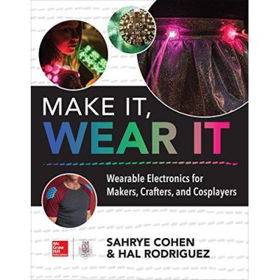 Make It, Wear It: Wearable Electronics for Makers, Crafters, and Cosplayers - [Version Originale]