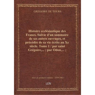 Histoire ecclésiastique des Francs. Suivie d'un sommaire de ses autres ouvrages, et précédée de sa vie écrite au Xe siècle. Tome 1 / par saint Grégoire,... par Odon,... traduction nouvelle, par Henri Bordier