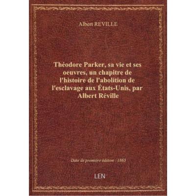 Théodore Parker, sa vie et ses oeuvres, un chapitre de l'histoire de l'abolition de l'esclavage aux États-Unis, par Albert Réville