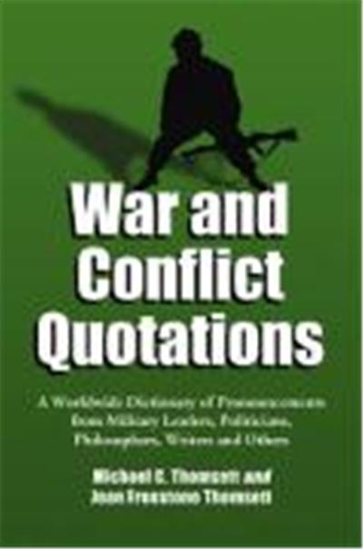 War and Conflict Quotations: A Worldwide Dictionary of Pronouncements from Military Leaders, Politicians, Philosophers, Writers and Others
