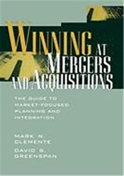 Winning at Mergers and Acquisitions: The Guide to Market-Focused Planning and Integration