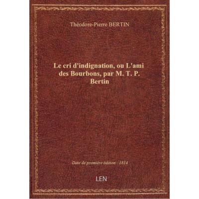 Le cri d'indignation, ou L'ami des Bourbons , par M. T. P. Bertin