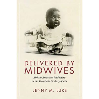 Delivered by Midwives: African American Midwifery in the Twentieth-Century South - [Version Originale]