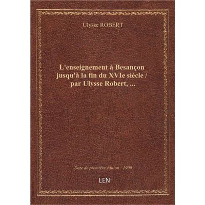 L'enseignement à Besançon jusqu'à la fin du XVIe siècle / par Ulysse Robert, …