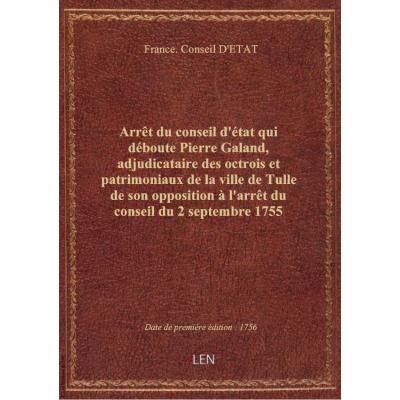 Arrêt du conseil d'état qui déboute Pierre Galand, adjudicataire des octrois et patrimoniaux de la ville de Tulle de son opposition à l'arrêt du conseil du 2 septembre 1755 ordonnant l'exécution de l'ordonnance de l'intendant de Limoges du 16 septembre 17