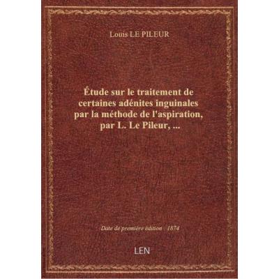 Étude sur le traitement de certaines adénites inguinales par la méthode de l'aspiration, par L. Le Pileur,...