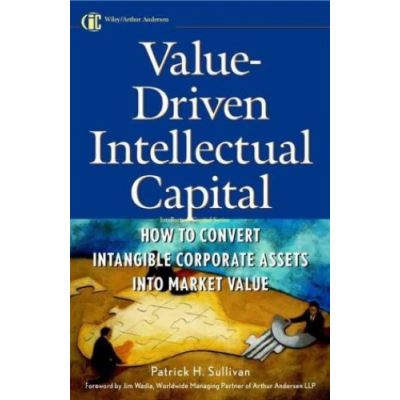 Value-Driven Intellectual Capital: How to Convert Intangible Corporate Assets Into Market Value