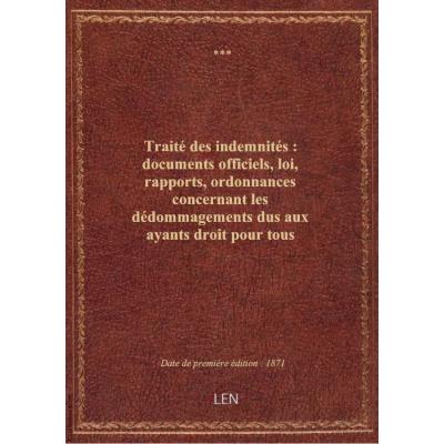 Traité des indemnités : documents officiels, loi, rapports, ordonnances concernant les dédommagements dus aux ayants droit pour tous préjudices, faits de guerre, impôts, amendes, réquisitions, dévastations