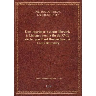Une imprimerie et une librairie à Limoges vers la fin du XVIe siècle / par Paul Ducourtieux et Louis Bourdery