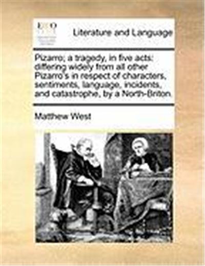 Pizarro; A Tragedy, in Five Acts: Differing Widely from All Other Pizarro's in Respect of Characters, Sentiments, Language, Incidents, and Catastrophe