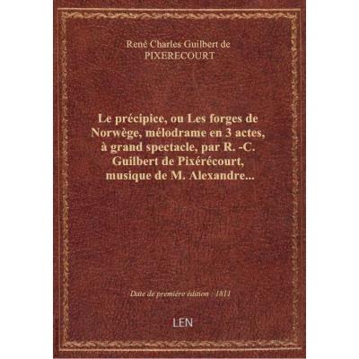 Le précipice, ou Les forges de Norwège , mélodrame en 3 actes, à grand spectacle, par R.-C. Guilbert de Pixérécourt, musique de M. Alexandre...