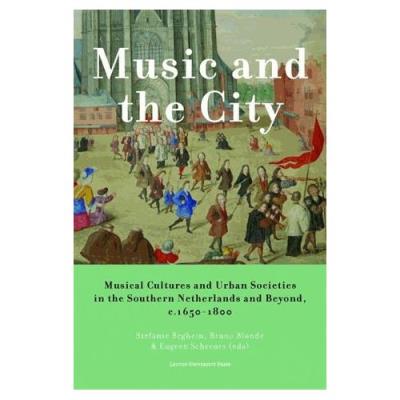 Music And The City - Musical Cultures And Urban Societies In The Southern Netherlands And Beyond, 1650-1800 Stefanie Beghein