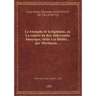 Le triomphe de la légitimité, ou La rentrée du Roi , dithyrambe historique, dédié à la fidélité... par Martineau,...