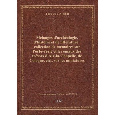 Mélanges d'archéologie, d'histoire et de littérature : collection de mémoires sur l'orfévrerie et les émaux des trésors d'Aix-la-Chapelle, de Cologne, etc., sur les miniatures et les anciens ivoires sculptés... sur des étoffes byzantines, siciliennes, etc