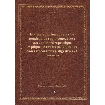 Elatine, solution aqueuse de goudron de sapin concentré : son action thérapeutique expliquée dans les maladies des voies respiratoires, digestives et urinaires..