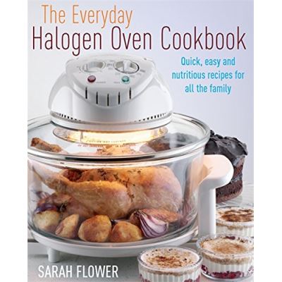 The Everyday Halogen Oven Cookbook: Quick, Easy and Nutritious Recipes for All the Family. Sarah Flower