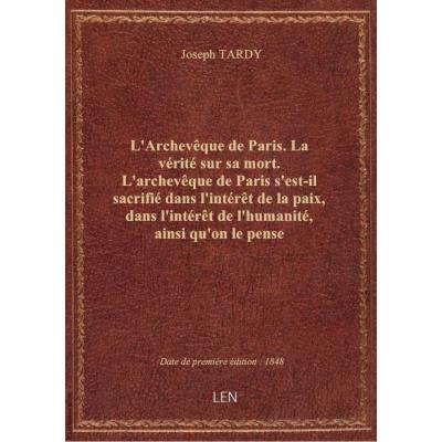 L'Archevêque de Paris. La vérité sur sa mort. L'archevêque de Paris s'est-il sacrifié dans l'intérêt